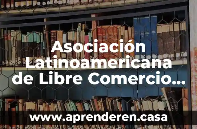 Qué es un bl comercio exterior 4 Asociación Latinoamericana de Libre Comercio que es