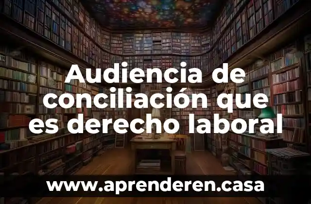 Audiencia de conciliación que es derecho laboral