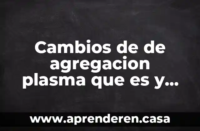 Cambios de de agregacion plasma que es y ejemplos