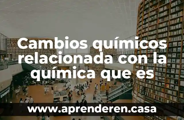 Cambios químicos relacionada con la química que es
