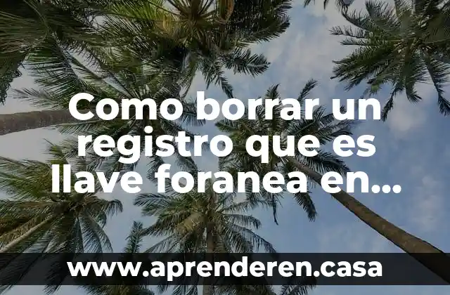 Que es una llave primaria y una llave foranea 7 Como borrar un registro que es llave foranea en mysql