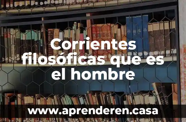 Corrientes filosóficas que es el hombre