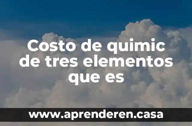 Que es un costo y para que sirve 7 Costo de quimic de tres elementos que es