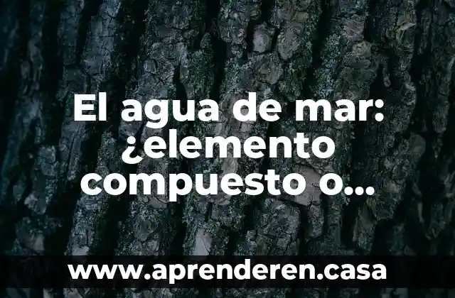 El agua de mar: ¿elemento compuesto o mezcla?