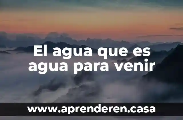 El agua que es agua para venir