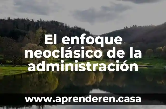 Que es el enfoque psicologico de la administracion 5 El enfoque neocl谩sico de la administraci贸n