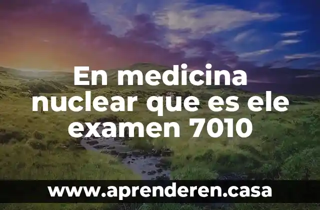 En medicina nuclear que es ele examen 7010