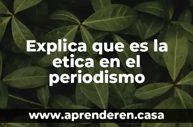 Explica que es la etica en el periodismo
