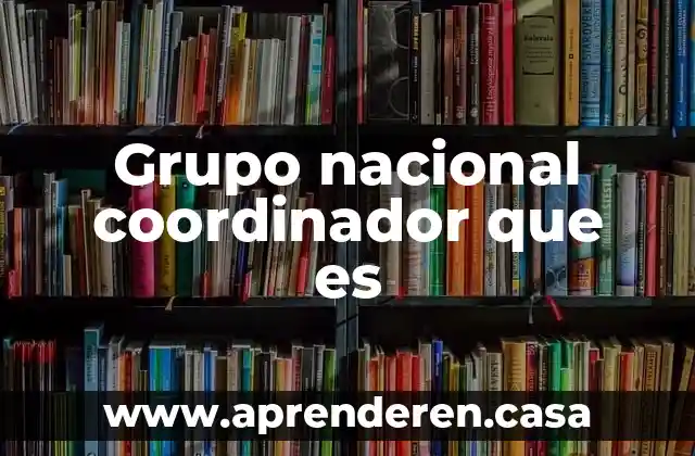 Grupo nacional coordinador que es