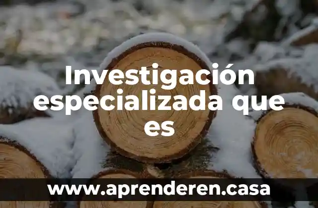 Investigación especializada que es