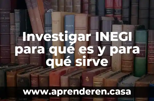 Investigar INEGI para qué es y para qué sirve