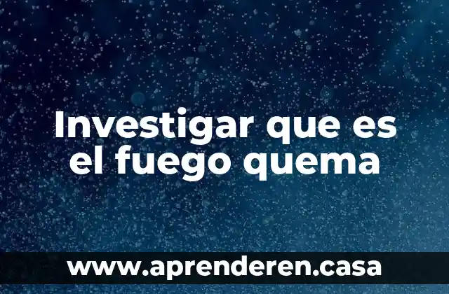 Investigar que es el fuego quema