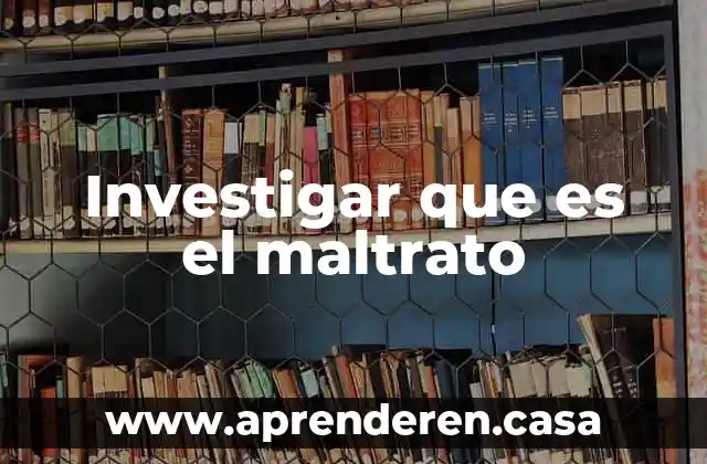 Investigar que es el maltrato