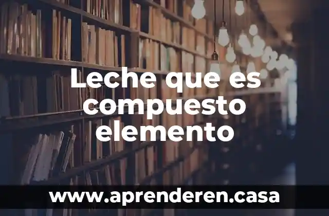 Leche que es compuesto elemento