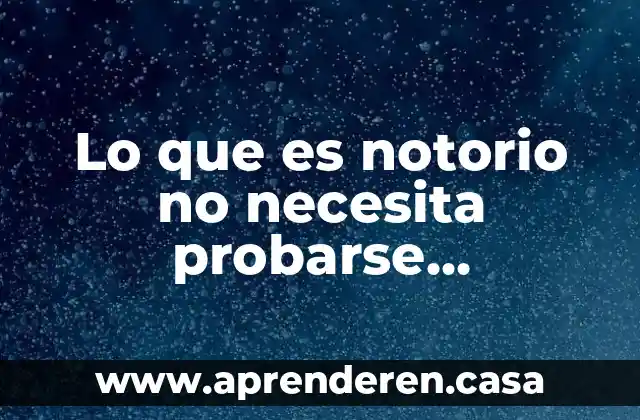 Lo que es notorio no necesita probarse significado