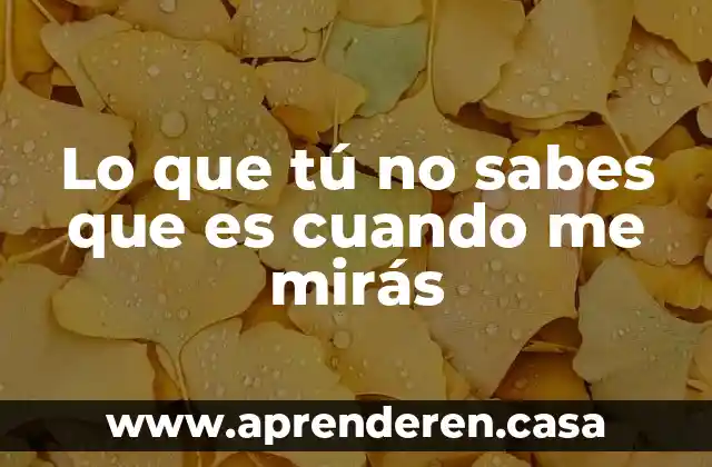 Lo que tú no sabes que es cuando me mirás
