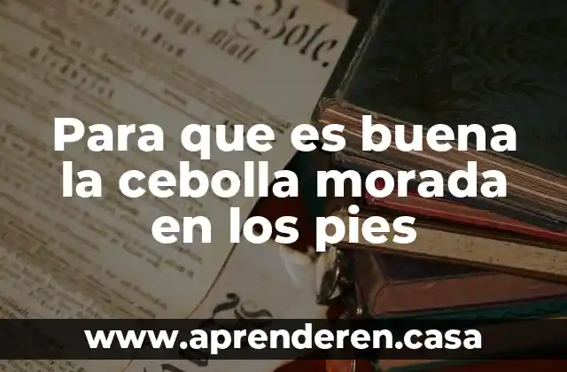 Para que es buena la cebolla morada en los pies