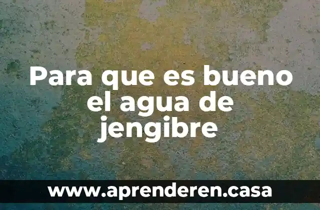 Para que es bueno el agua de jengibre