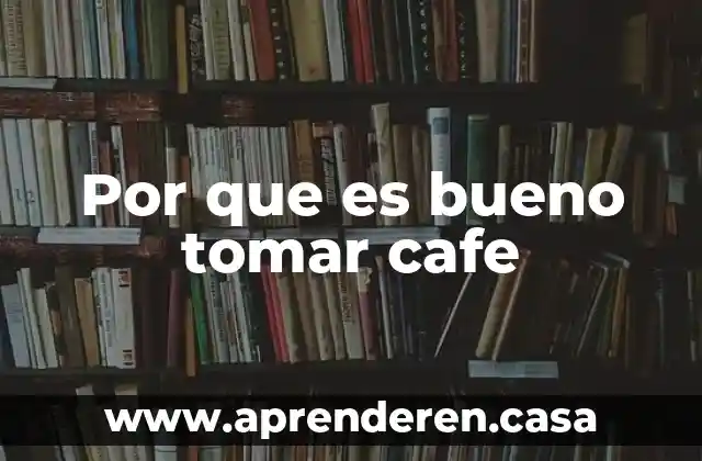 Por que es bueno tomar cafe