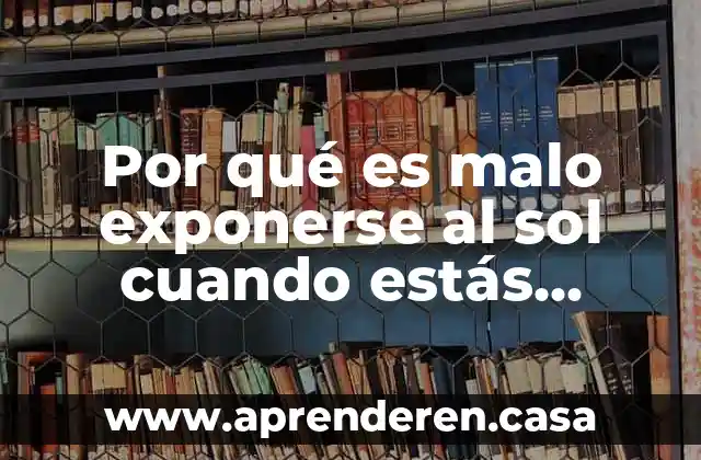 Por qué es malo exponerse al sol cuando estás enfermo