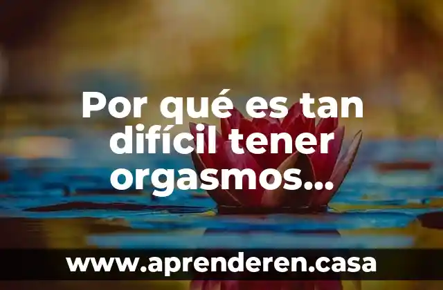 Por qué es tan difícil tener orgasmos mientras tengo relaciones