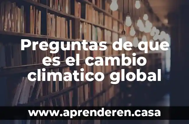 Preguntas de que es el cambio climatico global