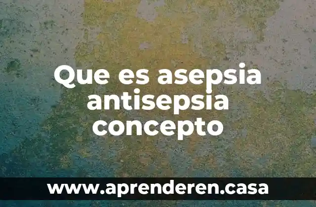 Que es asepsia antisepsia concepto