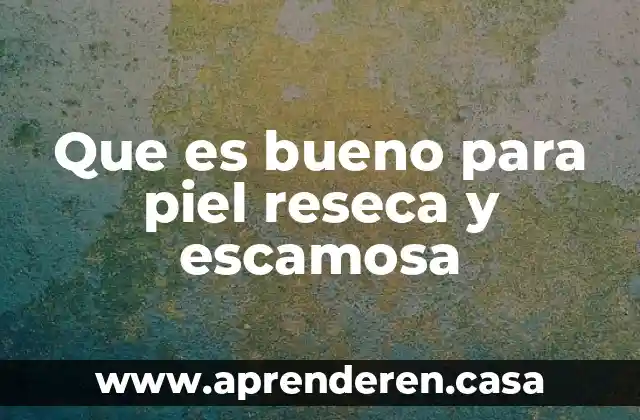 Que es bueno para piel reseca y escamosa