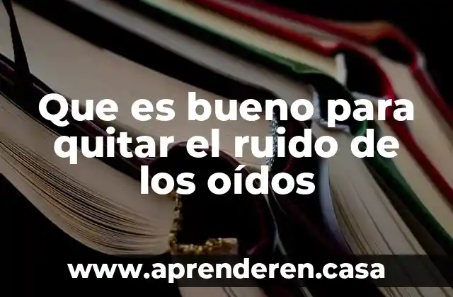 Que es bueno para quitar el ruido de los oídos