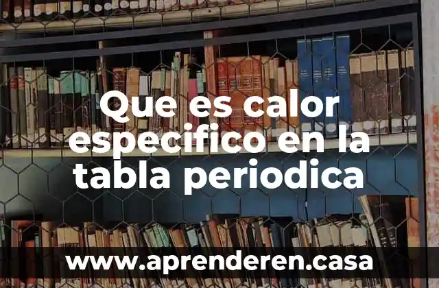 Que es calor especifico en la tabla periodica