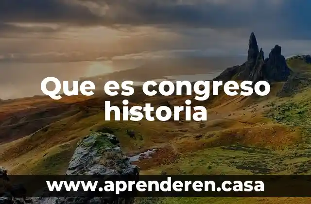 Investigar que es llama de historia 6 Que es congreso historia