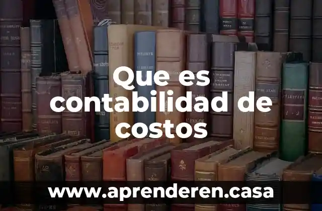 Qué es la contabilidad en costos 6 Que es contabilidad de costos