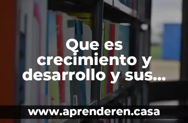 Que es crecimiento y desarrollo y sus didiferencias
