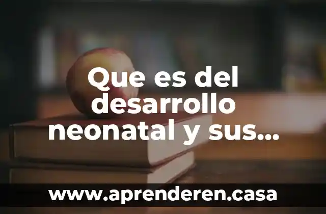 Que es del desarrollo neonatal y sus cambios