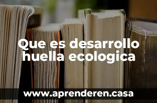 Que es desarrollo huella ecologica