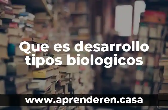 Que es desarrollo tipos biologicos