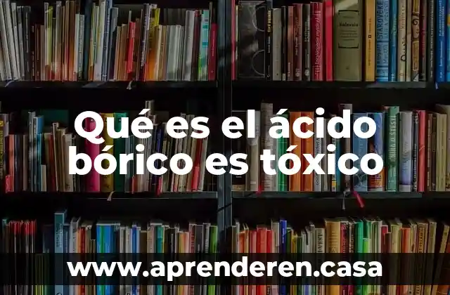 Qué es el ácido bórico es tóxico