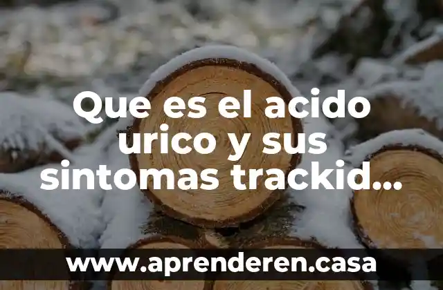Que es el acido urico y sus sintomas trackid sp-006