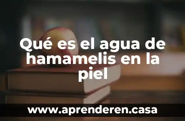 Qué es el agua de hamamelis en la piel