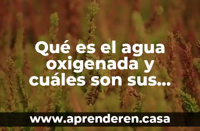 Qué es el agua oxigenada y cuáles son sus componentes