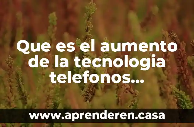 Que es el aumento de la tecnologia telefonos computadoras etc