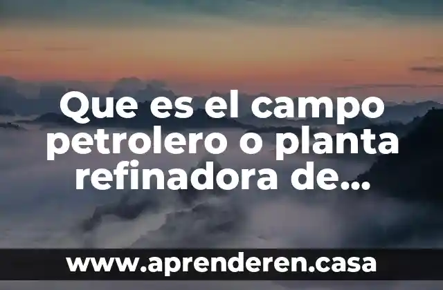 Que es el campo petrolero o planta refinadora de petroleo