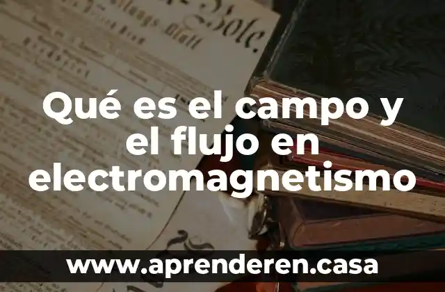 Que es estudia el electromagnetismo 5 Qué es el campo y el flujo en electromagnetismo