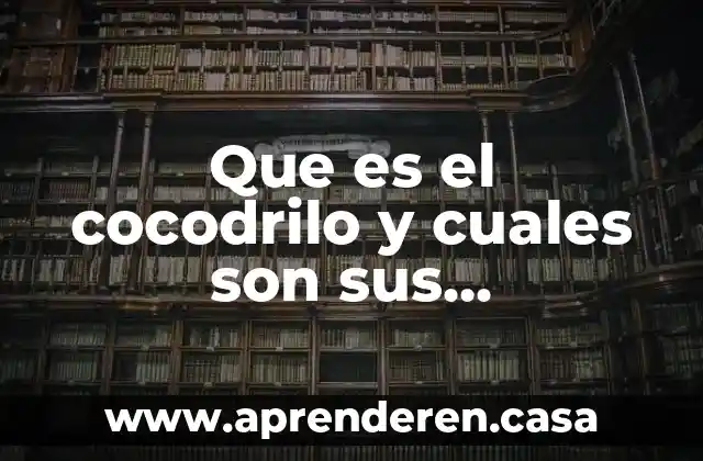 Que es el cocodrilo y cuales son sus caracteristicas