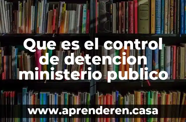 Que es el control de detencion ministerio publico