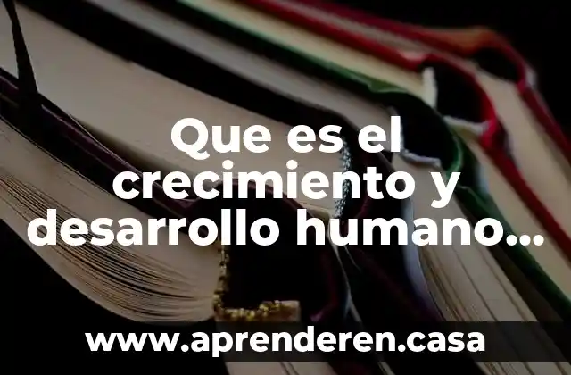 Que es el crecimiento y desarrollo humano definicion