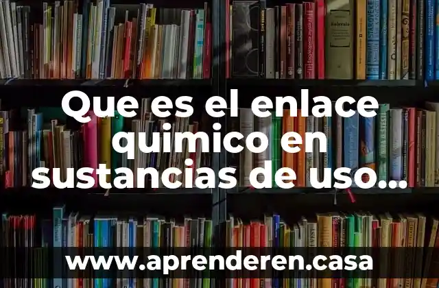 Que es el enlace quimico en sustancias de uso industria