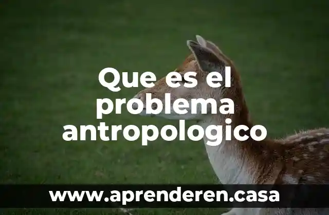 Que es el problema antropologico