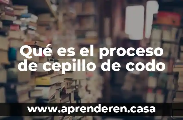 Qué es el proceso de cepillo de codo