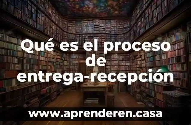 Qué es el proceso de entrega-recepción